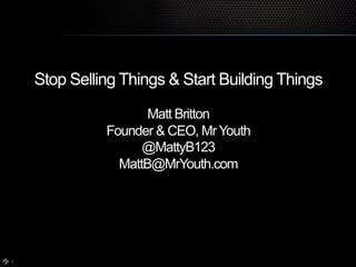 Stop Selling Things & Start Building Things

                     Matt Britton
              Founder & CEO, Mr Youth
                    @MattyB123
                MattB@MrYouth.com




1
 