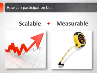 How	
  can	
  parDcipaDon	
  be…	
  


         Scalable	
   +	
   Measurable	
  
 