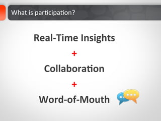 What	
  is	
  parDcipaDon?	
  	
  


           Real-­‐Time	
  Insights	
  
                     +	
  
             Collabora%on	
  
                     +	
  
            Word-­‐of-­‐Mouth	
  
 