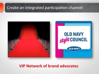 Create	
  an	
  integrated	
  parDcipaDon	
  channel	
  




        VIP	
  Network	
  of	
  brand	
  advocates	
  
 