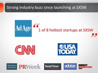 Strong	
  industry	
  buzz	
  since	
  launching	
  at	
  SXSW	
  	
  	
  




                       “                                                     “
                            1	
  of	
  8	
  hoaest	
  startups	
  at	
  SXSW	
  
 