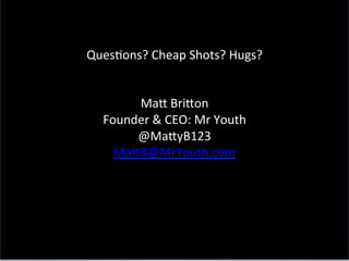 QuesDons?	
  Cheap	
  Shots?	
  Hugs?	
  
                            	
  
                            	
  
                 Maa	
  Briaon	
  
           Founder	
  &	
  CEO:	
  Mr	
  Youth	
  
                @MaayB123	
  
             MaaB@MrYouth.com	
  
                            	
  
                            	
  
                            	
  
                              	
  




54	
  
 