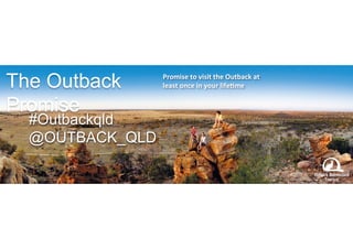The Outback 
Promise 
Promise 
to 
visit 
the 
Outback 
at 
least 
once 
in 
your 
life6me 
#Outbackqld 
@OUTBACK_QLD 
 