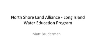 North Shore Land Alliance - Long Island
Water Education Program
Matt Bruderman
 