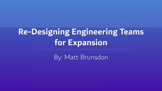 Re-Designing Engineering Teams
for Expansion
By: Matt Brunsdon
 