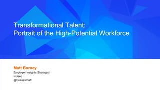 #indeedinsights
Transformational Talent:
Portrait of the High-Potential Workforce
Matt Burney
Employer Insights Strategist
Indeed
@Sussexmatt
 