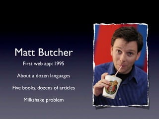 Matt Butcher
     First web app: 1995

  About a dozen languages

Five books, dozens of articles

     Milkshake problem
 