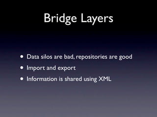 Bridge Layers

• Data silos are bad, repositories are good
• Import and export
• Information is shared using XML
 