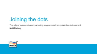 Joining the dots
The role of evidence-based parenting programmes from prevention to treatment
Matt Buttery
 