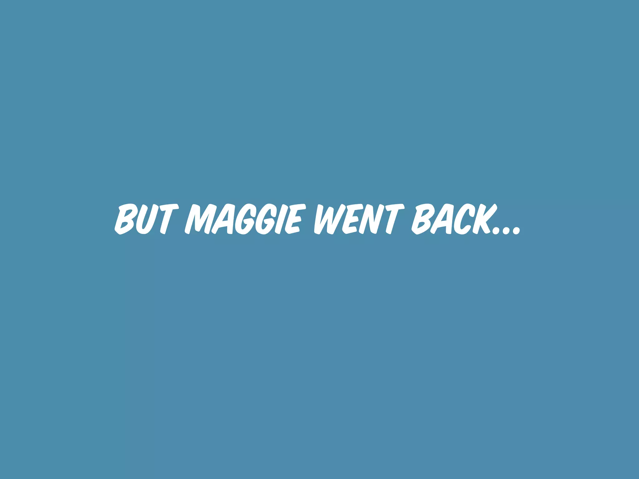 but maggie went back...
 