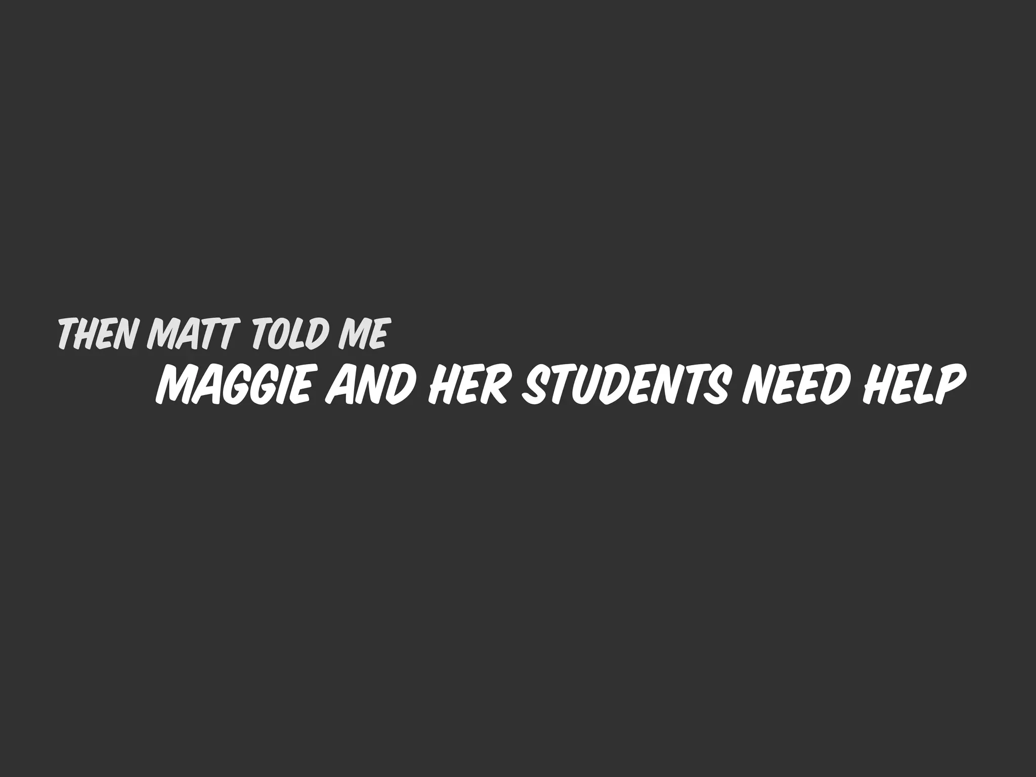Then Matt told me
     Maggie and her students need help
 