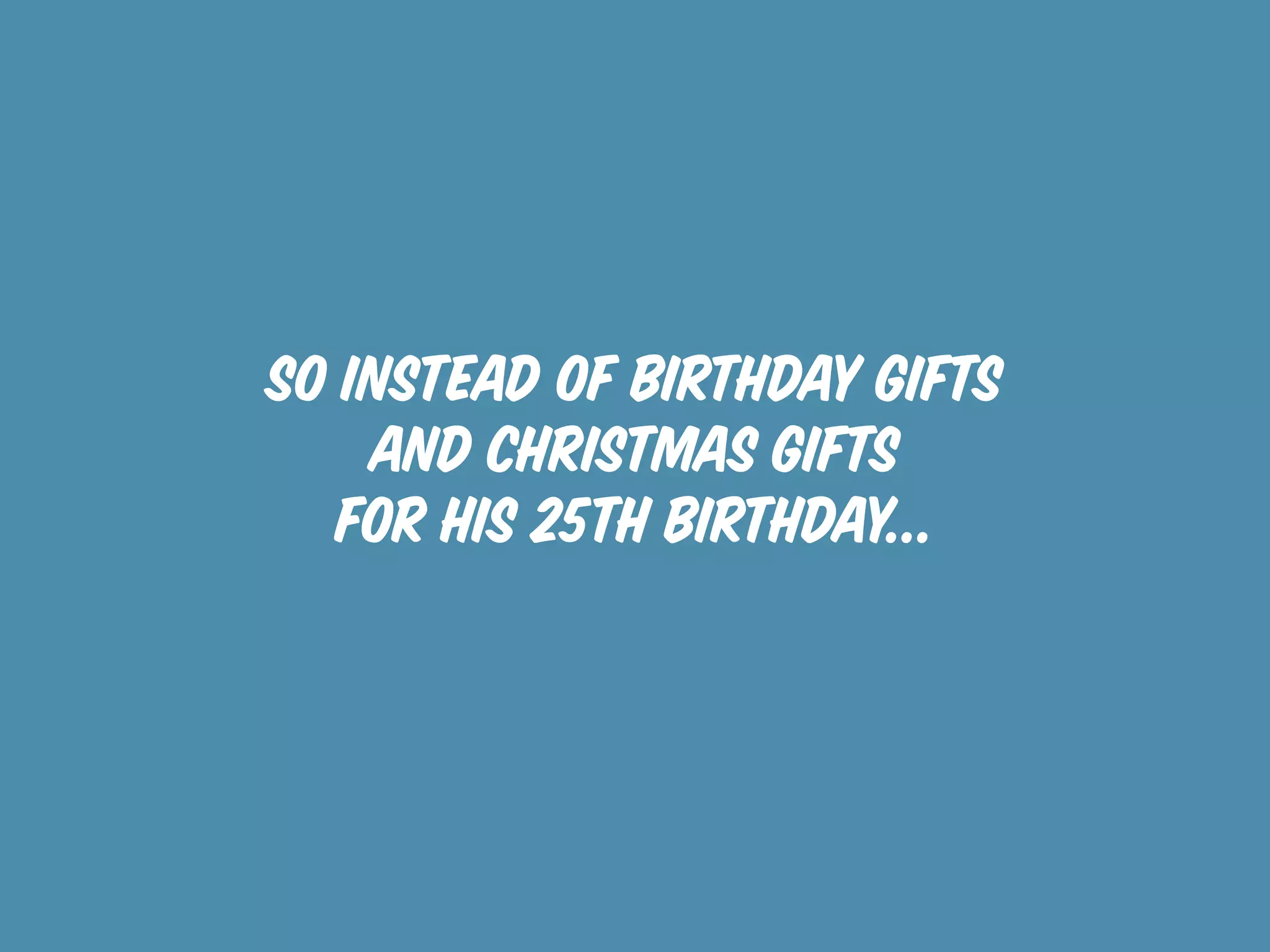 So instead of birthday gifts
    and christmas gifts
   for his 25th birthday...
 