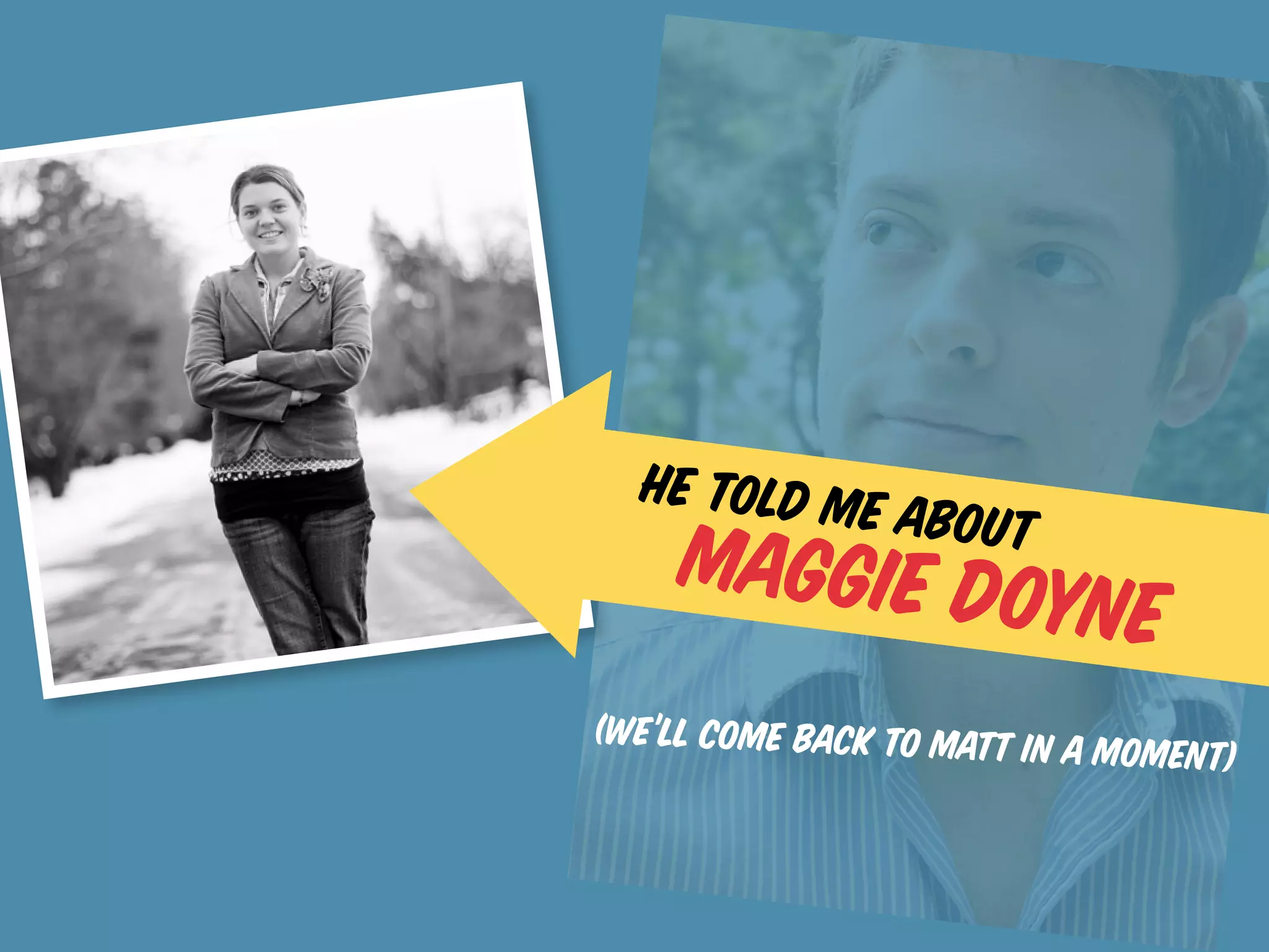 he told me
                 about
    Maggie Doy
              ne
(We’ll come back to Matt in a m
                               oment)
 