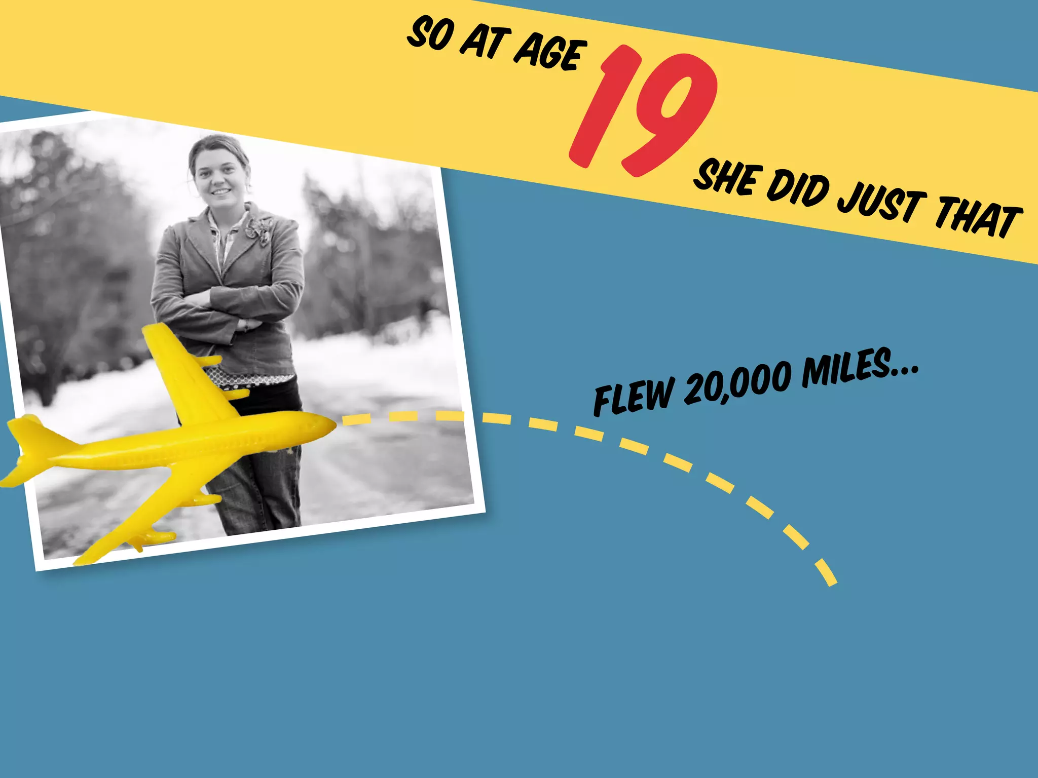 19
so at age

                  she did j
                           u  st that


                   ,000 m iles...
            flew 20
 