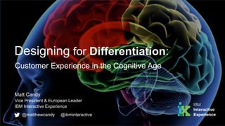 Designing for Differentiation:
Matt Candy
Vice President & European Leader
IBM Interactive Experience
Customer Experience in the Cognitive Age
@matthewcandy @ibminteractive
 