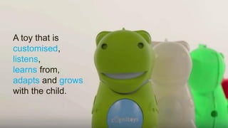 A toy that is
customised,
listens,
learns from,
adapts and grows
with the child.
 