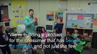 “We’re building a product
for the consumer that has benefit
for millions and not just the few”
 
