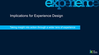 Implications for Experience Design
Taking insight into action through a wider lens of experience
 