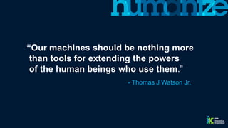“Our machines should be nothing more
than tools for extending the powers
of the human beings who use them.”
- Thomas J Watson Jr.
 