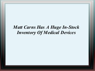 Matt Carns Has A Huge In-Stock
Inventory Of Medical Devices
 