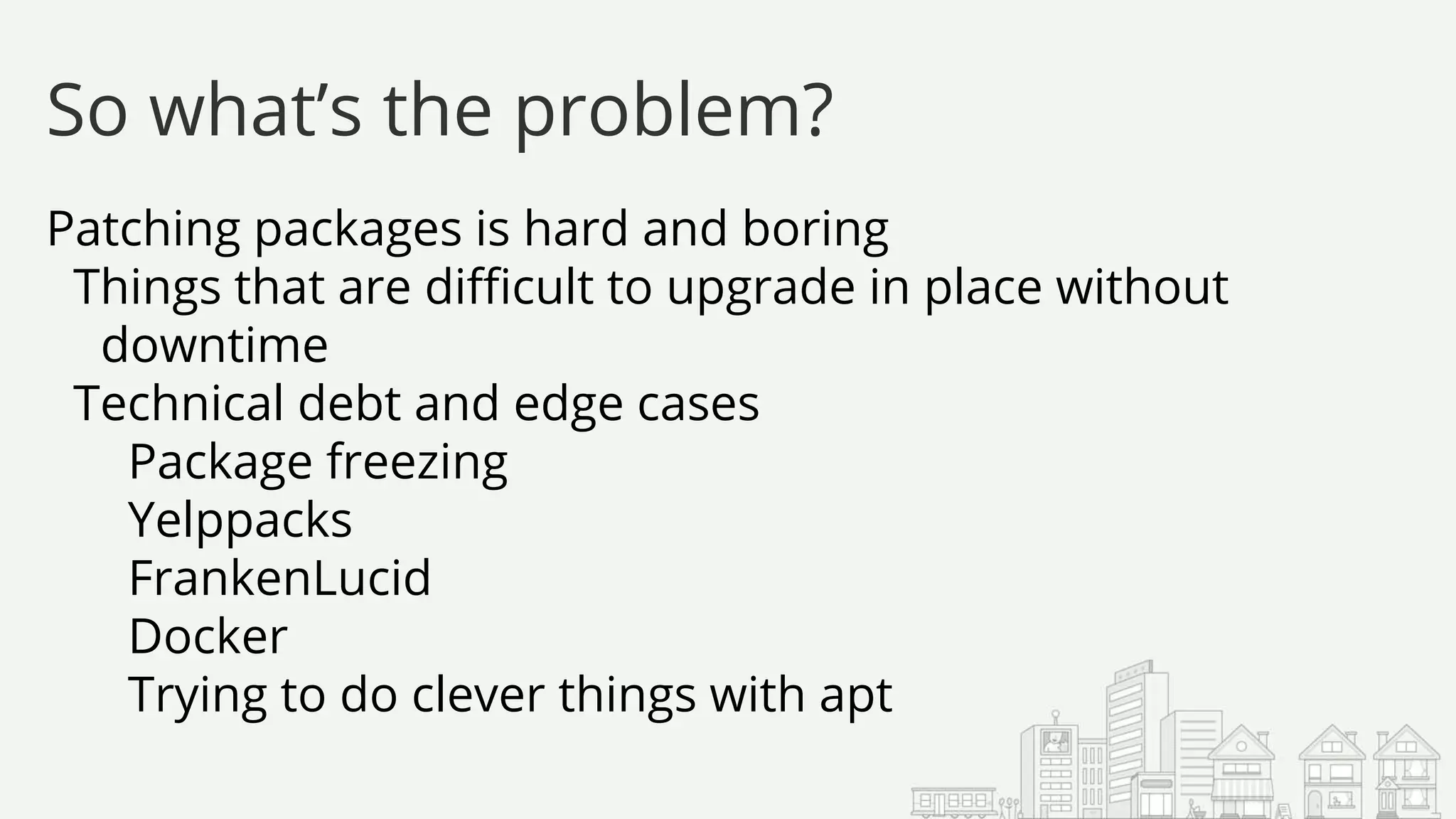 Patching packages is hard and boring
Things that are difficult to upgrade in place without
downtime
Technical debt and edge cases
Package freezing
Yelppacks
FrankenLucid
Docker
Trying to do clever things with apt
So what’s the problem?
 