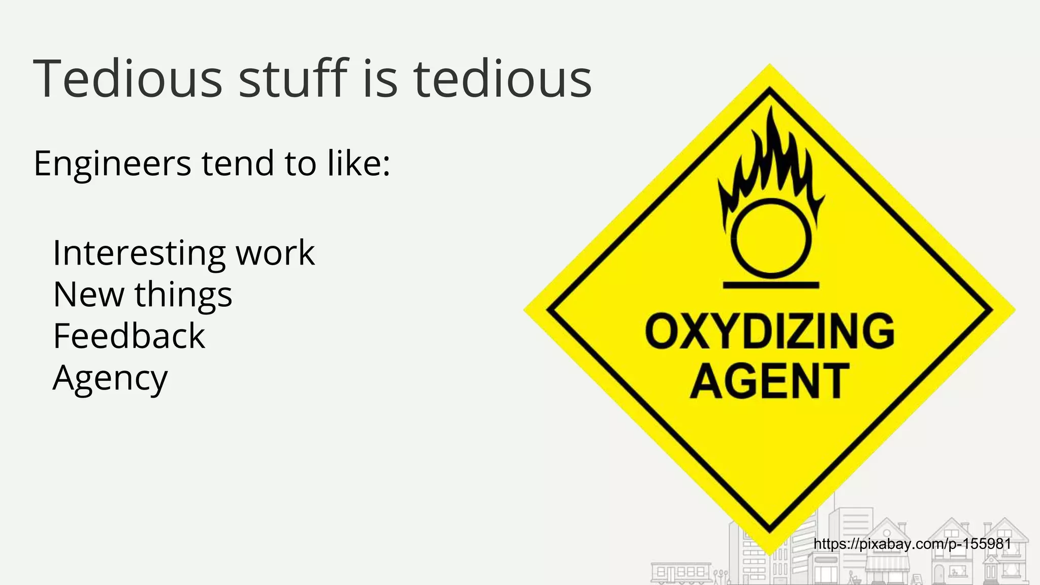 Engineers tend to like:
Interesting work
New things
Feedback
Agency
Tedious stuff is tedious
https://pixabay.com/p-155981
 