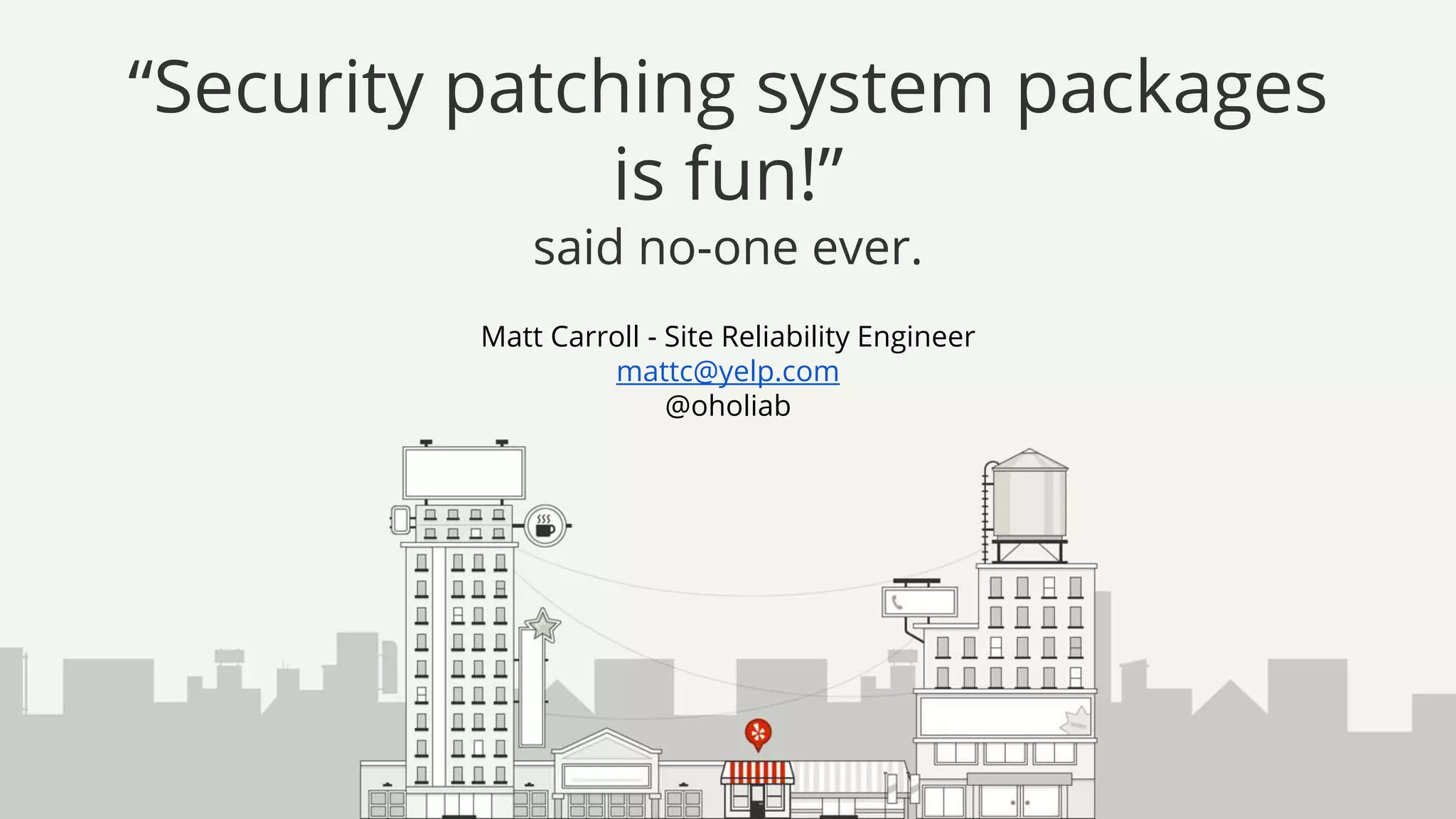 Matt Carroll - Site Reliability Engineer
mattc@yelp.com
@oholiab
“Security patching system packages
is fun!”
said no-one ever.
 