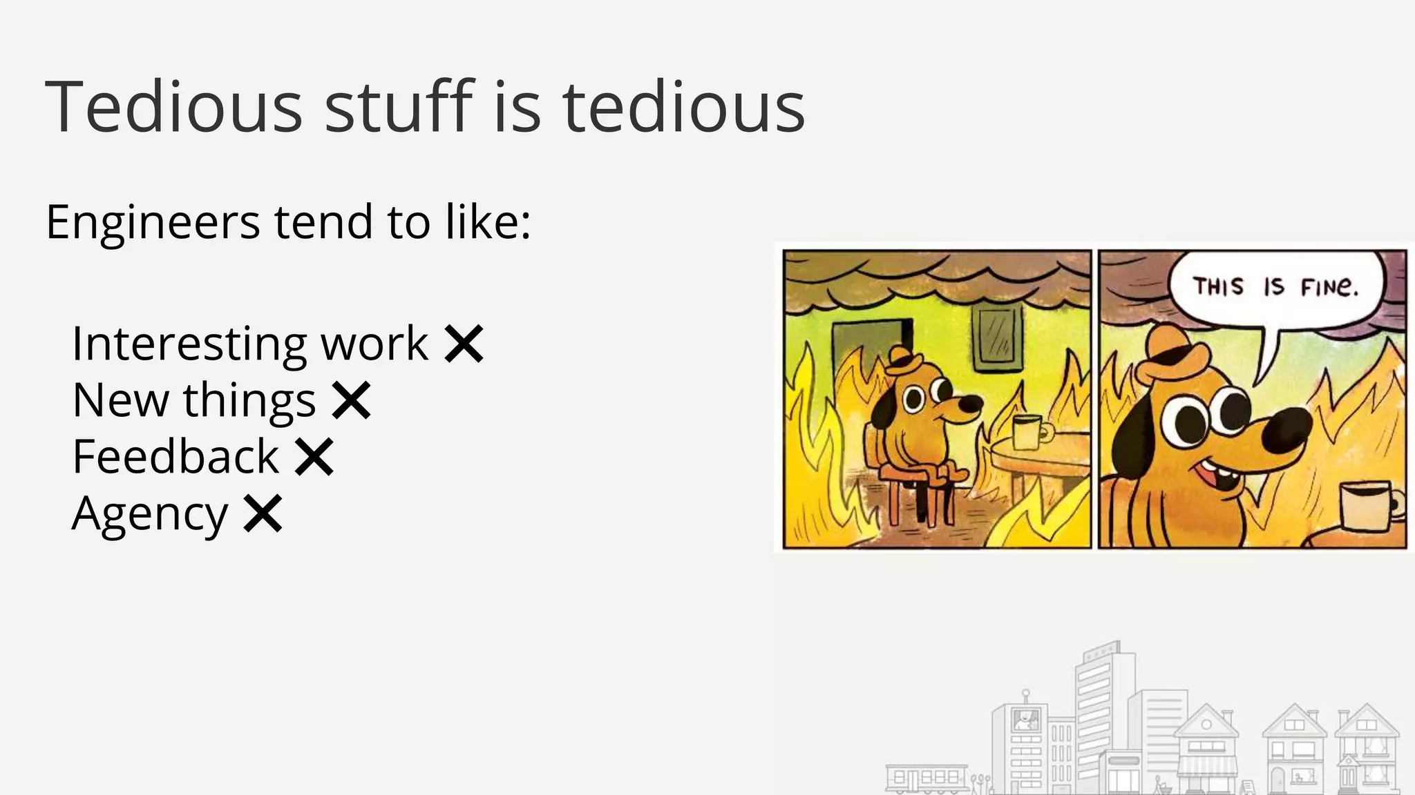Engineers tend to like:
Interesting work ❌
New things ❌
Feedback ❌
Agency ❌
Tedious stuff is tedious
 