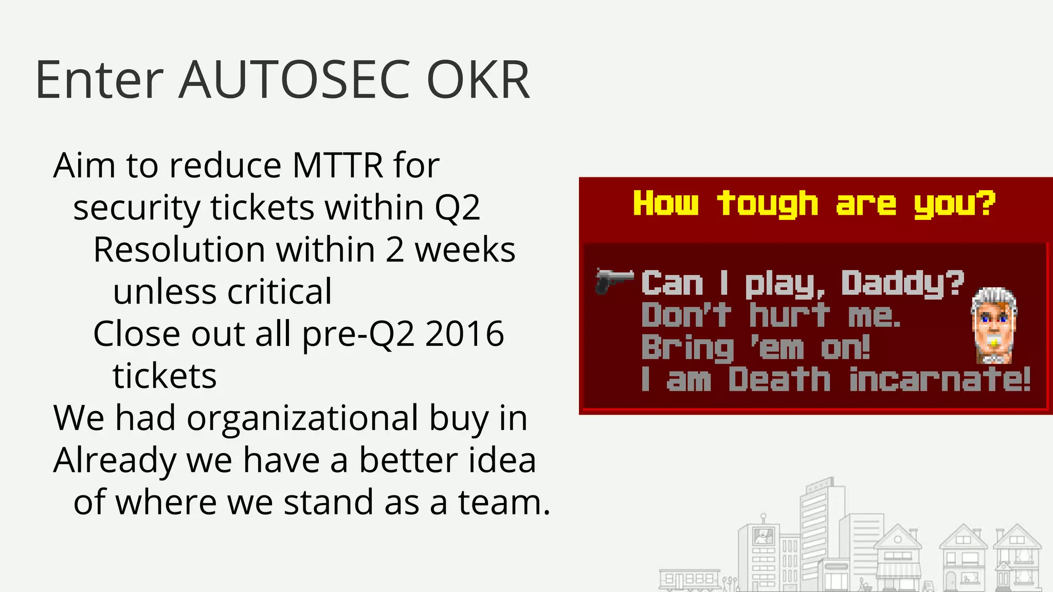 Aim to reduce MTTR for
security tickets within Q2
Resolution within 2 weeks
unless critical
Close out all pre-Q2 2016
tickets
We had organizational buy in
Already we have a better idea
of where we stand as a team.
Enter AUTOSEC OKR
 
