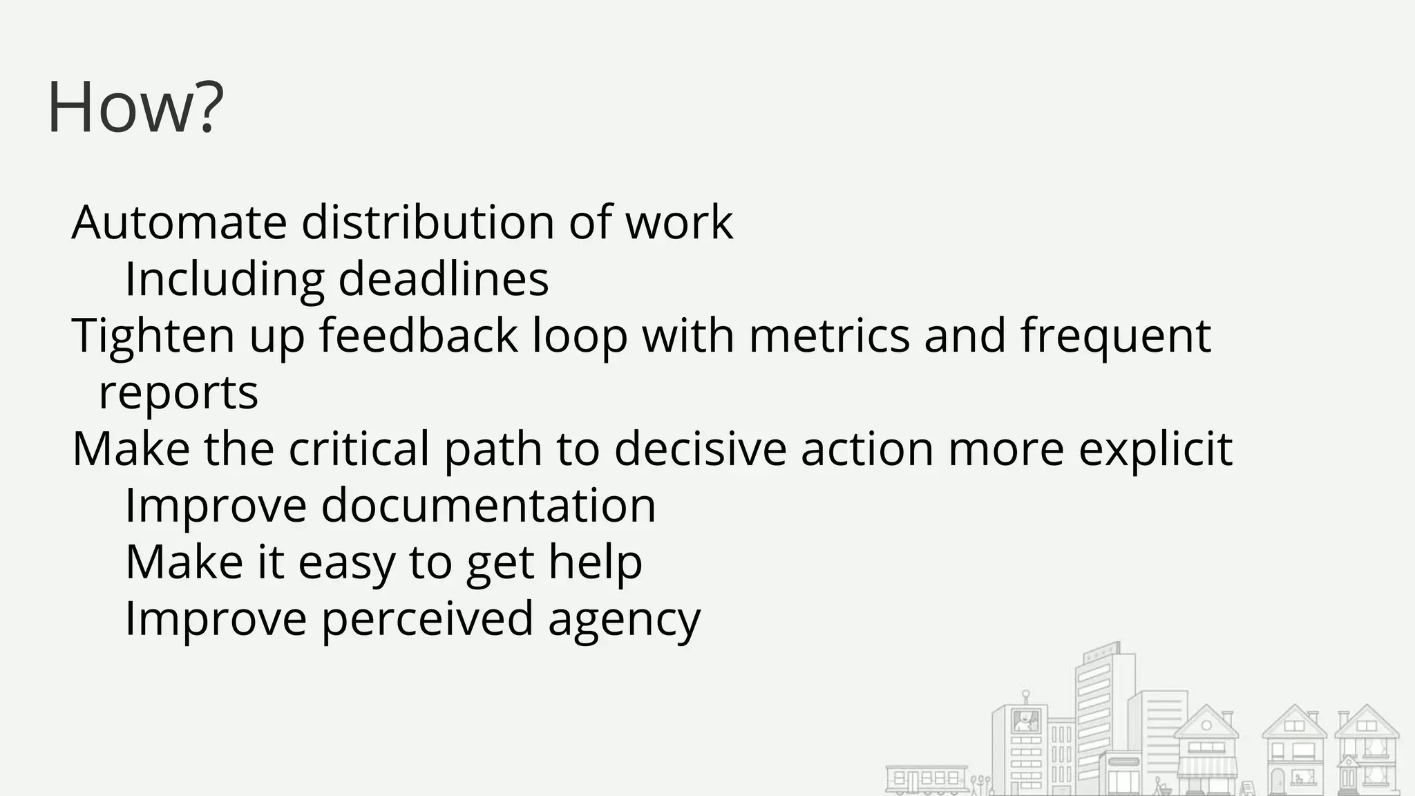 Automate distribution of work
Including deadlines
Tighten up feedback loop with metrics and frequent
reports
Make the critical path to decisive action more explicit
Improve documentation
Make it easy to get help
Improve perceived agency
How?
 