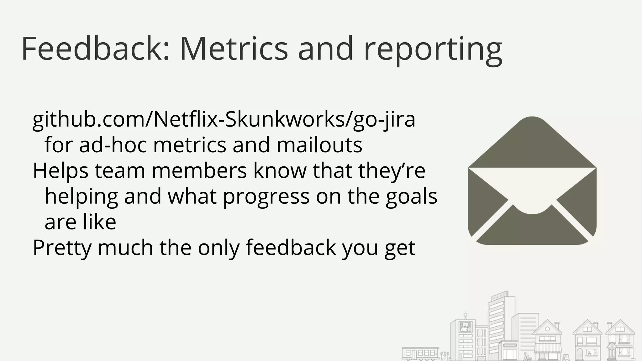 github.com/Netflix-Skunkworks/go-jira
for ad-hoc metrics and mailouts
Helps team members know that they’re
helping and what progress on the goals
are like
Pretty much the only feedback you get
Feedback: Metrics and reporting
 
