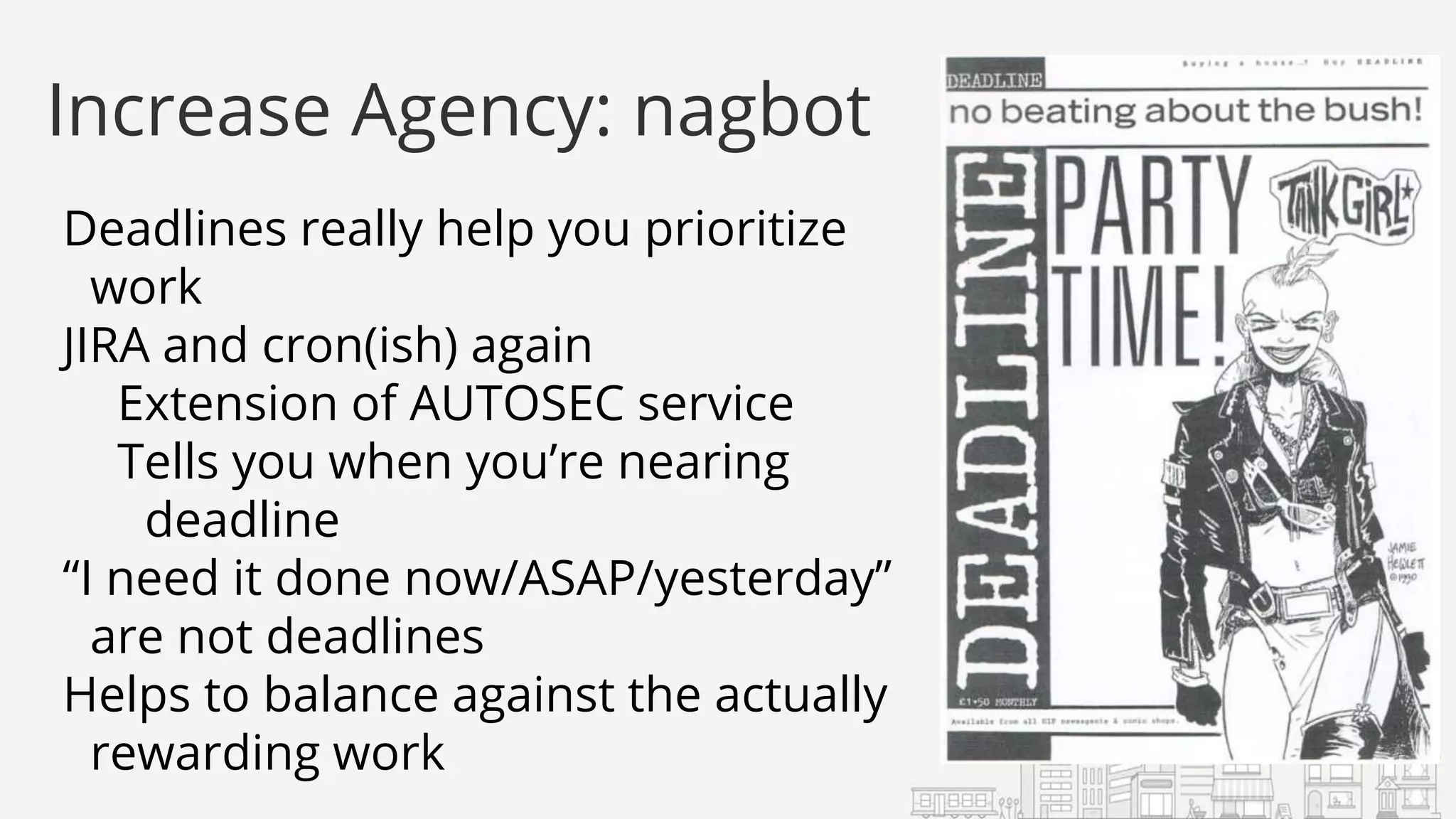Deadlines really help you prioritize
work
JIRA and cron(ish) again
Extension of AUTOSEC service
Tells you when you’re nearing
deadline
“I need it done now/ASAP/yesterday”
are not deadlines
Helps to balance against the actually
rewarding work
Increase Agency: nagbot
 