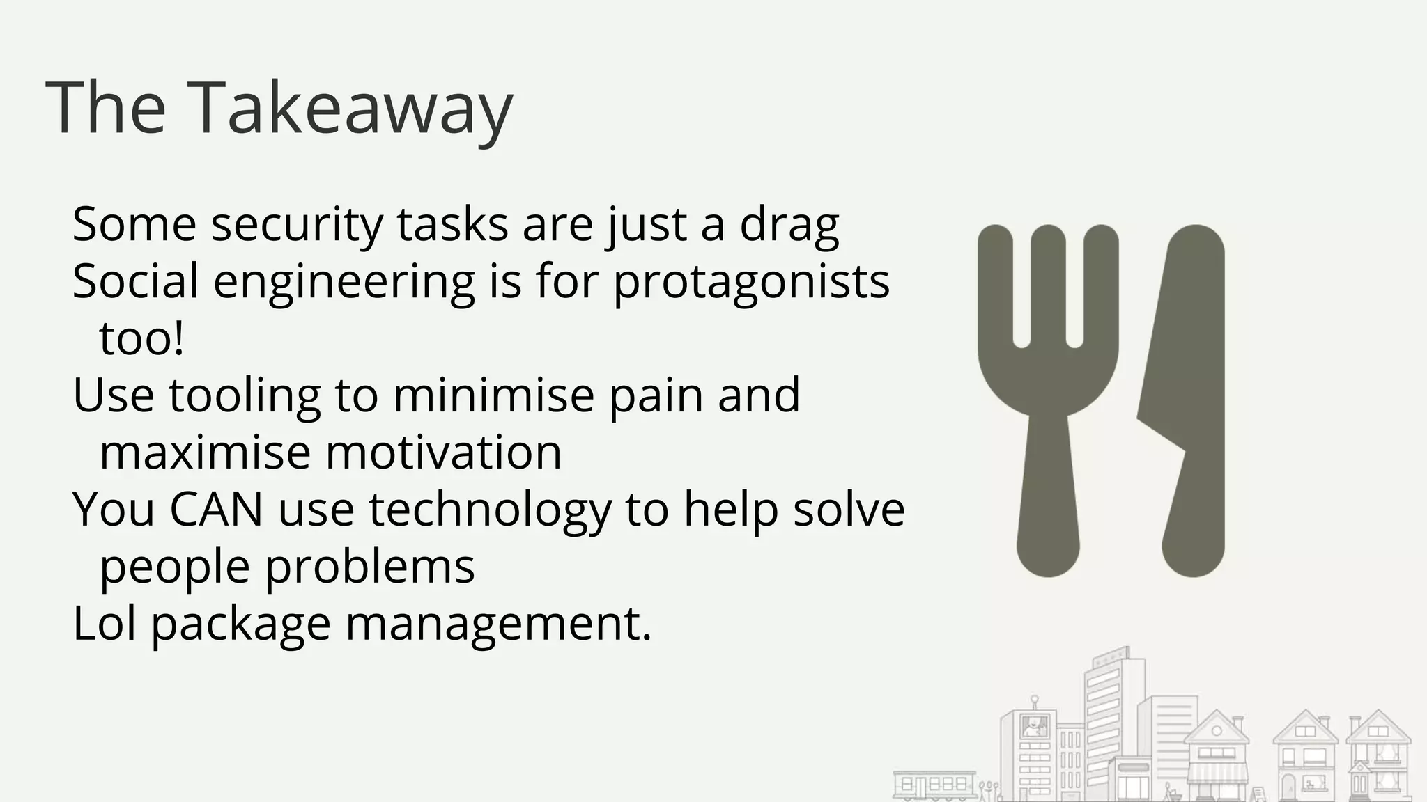 Some security tasks are just a drag
Social engineering is for protagonists
too!
Use tooling to minimise pain and
maximise motivation
You CAN use technology to help solve
people problems
Lol package management.
The Takeaway
 