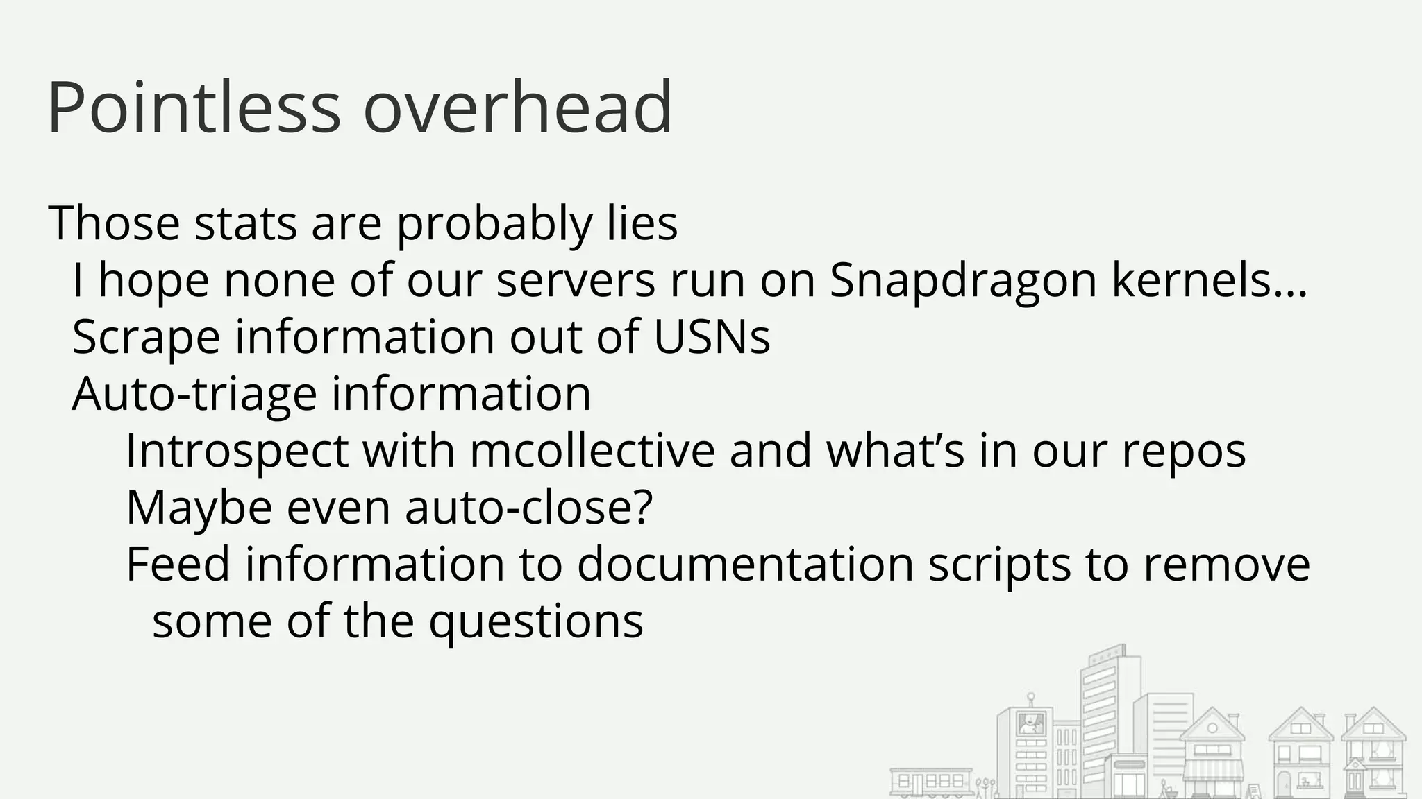 Those stats are probably lies
I hope none of our servers run on Snapdragon kernels…
Scrape information out of USNs
Auto-triage information
Introspect with mcollective and what’s in our repos
Maybe even auto-close?
Feed information to documentation scripts to remove
some of the questions
Pointless overhead
 