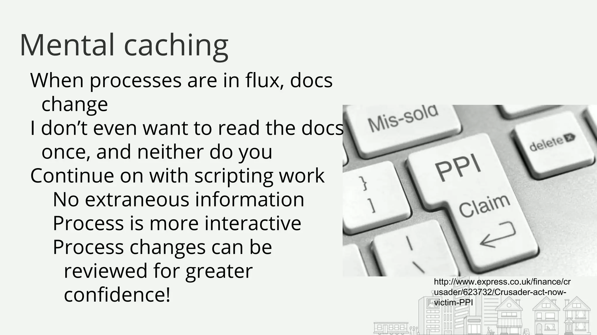When processes are in flux, docs
change
I don’t even want to read the docs
once, and neither do you
Continue on with scripting work
No extraneous information
Process is more interactive
Process changes can be
reviewed for greater
confidence!
Mental caching
http://www.express.co.uk/finance/cr
usader/623732/Crusader-act-now-
victim-PPI
 