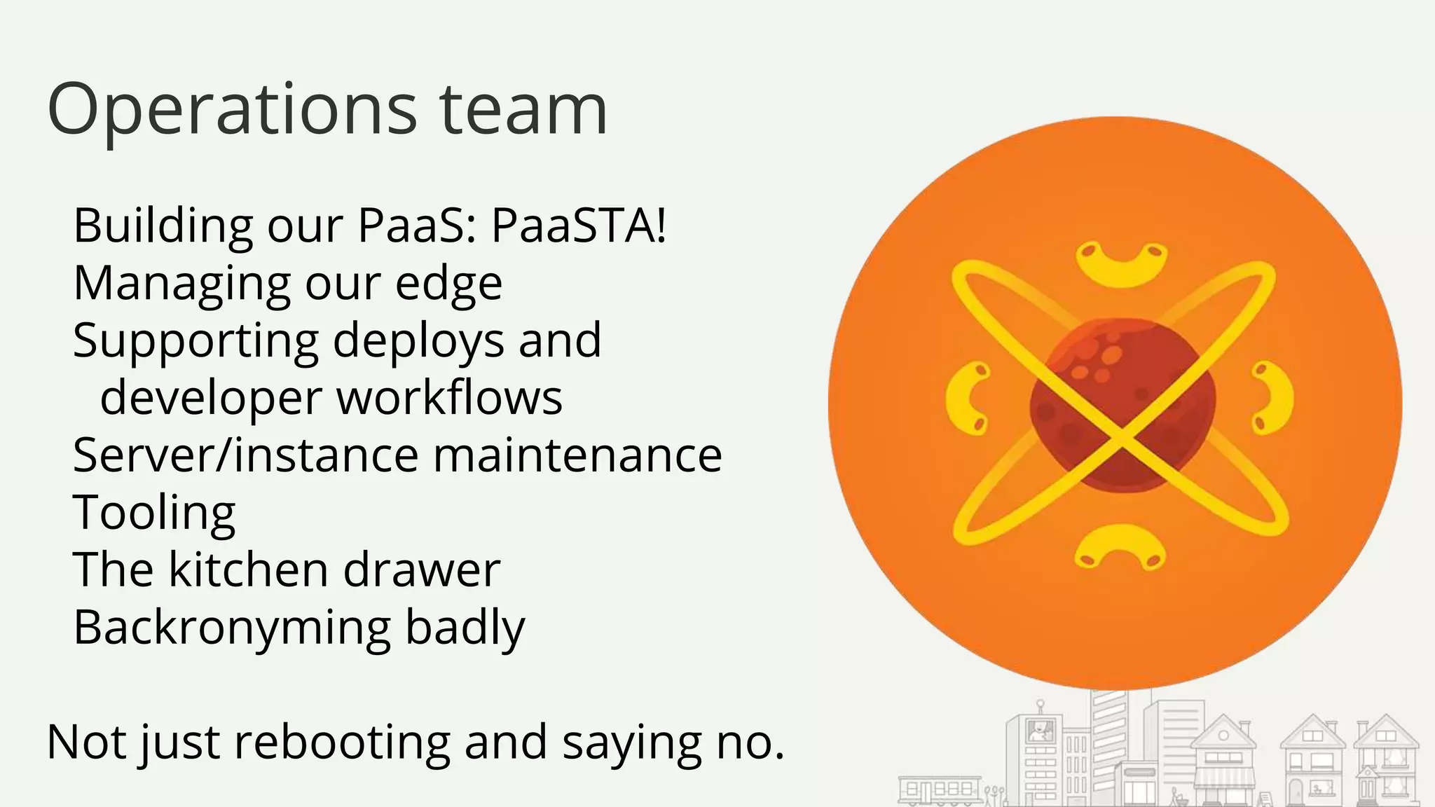 Building our PaaS: PaaSTA!
Managing our edge
Supporting deploys and
developer workflows
Server/instance maintenance
Tooling
The kitchen drawer
Backronyming badly
Not just rebooting and saying no.
Operations team
 