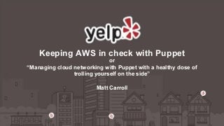 Keeping AWS in check with Puppet 
or 
“Managing cloud networking with Puppet with a healthy dose of 
trolling yourself on the side” 
Matt Carroll 
 