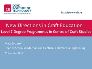 http://www.cit.ie

New Directions in Craft Education
Level 7 Degree Programmes in Centre of Craft Studies
Matt Cotterell
Head of School of Mechanical, Electrical and Process Engineering
7th November 2013

 