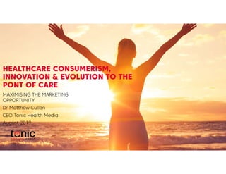 HEALTHCARE CONSUMERISM,
INNOVATION & EVOLUTION TO THE
PONT OF CARE
MAXIMISING THE MARKETING
OPPORTUNITY
Dr Matthew Cullen
CEO Tonic Health Media
August 2019
 