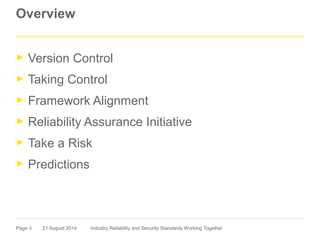 Page 3
Overview
► Version Control
► Taking Control
► Framework Alignment
► Reliability Assurance Initiative
► Take a Risk
► Predictions
21 August 2014 Industry Reliability and Security Standards Working Together
 