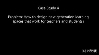 Case Study 4
Problem: How to design next generation learning
spaces that work for teachers and students?
 