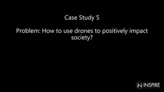Case Study 5
Problem: How to use drones to positively impact
society?
 