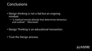 Conclusions
• Design thinking is not a fad but an ongoing
mindset.
• “a habitual mental attitude that determines behaviour
and outlook” - Macintosh
• Design Thinking is an educational transaction.
• Trust the Design process.
 
