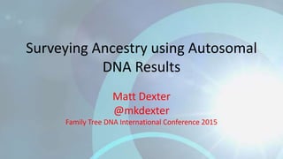 Surveying Ancestry using Autosomal
DNA Results
Matt Dexter
@mkdexter
Family Tree DNA International Conference 2015
 