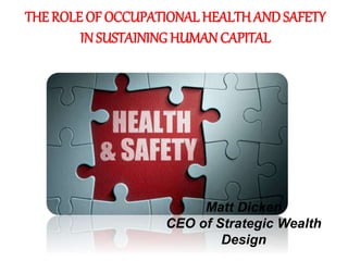 THE ROLE OF OCCUPATIONAL HEALTH AND SAFETY
IN SUSTAINING HUMAN CAPITAL
Matt Dicken
CEO of Strategic Wealth
Design
 