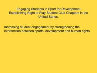 Engaging Students in Sport for Development Establishing Right to Play Student Club Chapters in the United States. Increasing student engagement by strengthening the intersection between sports, development and human rights  
