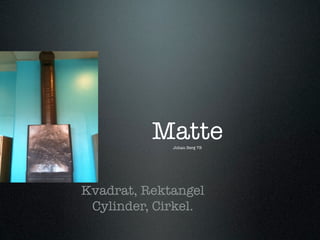 Matte
             Johan Berg 7B




Kvadrat, Rektangel
 Cylinder, Cirkel.
 