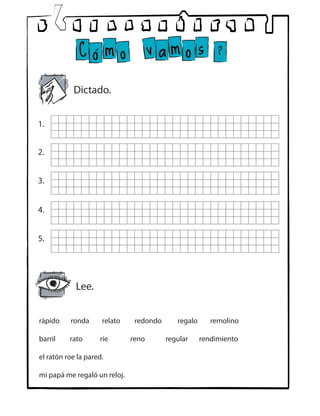 rápido ronda relato redondo regalo remolino
barril rato ríe reno regular rendimiento
el ratón roe la pared.
mi papá me regaló un reloj.
Dictado.
Lee.
1.
2.
3.
4.
5.
 
