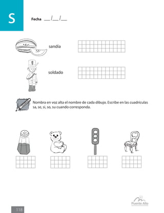 Fecha
s
118
sandía
Nombra en voz alta el nombre de cada dibujo. Escribe en las cuadrículas
sa, se, si, so, su cuando corresponda.
soldado
 