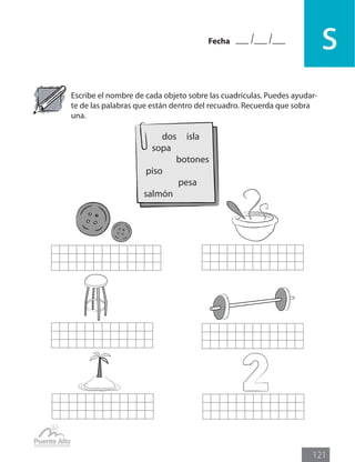 Fecha
s
121
Escribe el nombre de cada objeto sobre las cuadrículas. Puedes ayudar-
te de las palabras que están dentro del recuadro. Recuerda que sobra
una.
dos isla
sopa
botones
piso
pesa
salmón
 